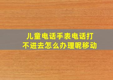 儿童电话手表电话打不进去怎么办理呢移动