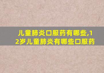 儿童肺炎口服药有哪些,12岁儿童肺炎有哪些口服药