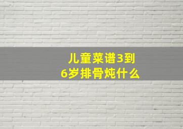 儿童菜谱3到6岁排骨炖什么