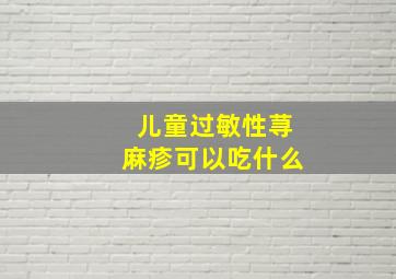 儿童过敏性荨麻疹可以吃什么