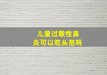 儿童过敏性鼻炎可以吃头孢吗