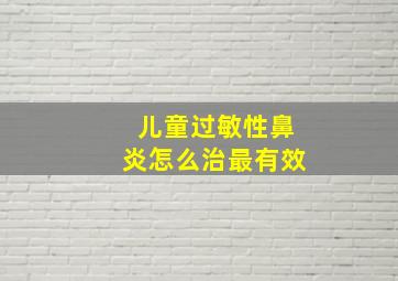 儿童过敏性鼻炎怎么治最有效