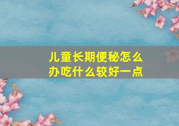 儿童长期便秘怎么办吃什么较好一点