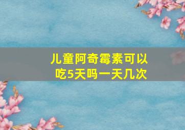 儿童阿奇霉素可以吃5天吗一天几次