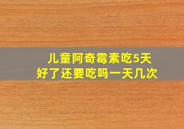 儿童阿奇霉素吃5天好了还要吃吗一天几次