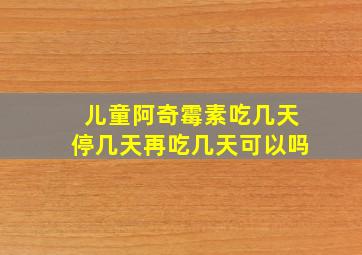 儿童阿奇霉素吃几天停几天再吃几天可以吗