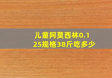 儿童阿莫西林0.125规格38斤吃多少