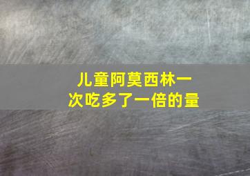 儿童阿莫西林一次吃多了一倍的量