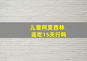 儿童阿莫西林连吃15天行吗