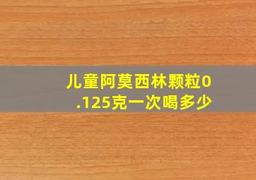 儿童阿莫西林颗粒0.125克一次喝多少