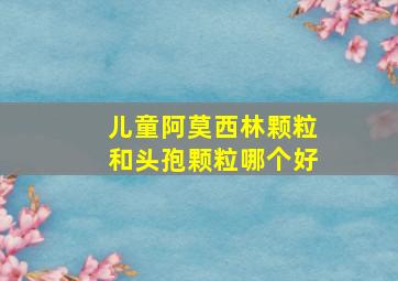 儿童阿莫西林颗粒和头孢颗粒哪个好