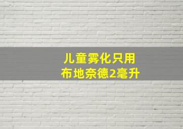 儿童雾化只用布地奈德2毫升