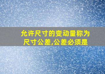 允许尺寸的变动量称为尺寸公差,公差必须是