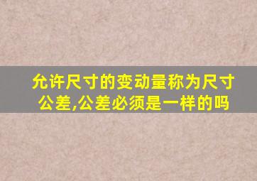 允许尺寸的变动量称为尺寸公差,公差必须是一样的吗