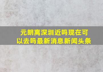 元朗离深圳近吗现在可以去吗最新消息新闻头条