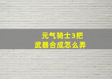 元气骑士3把武器合成怎么弄