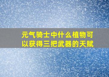 元气骑士中什么植物可以获得三把武器的天赋