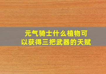 元气骑士什么植物可以获得三把武器的天赋