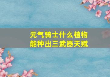 元气骑士什么植物能种出三武器天赋