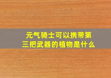 元气骑士可以携带第三把武器的植物是什么