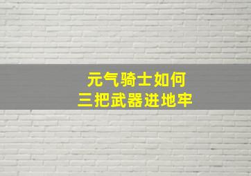 元气骑士如何三把武器进地牢