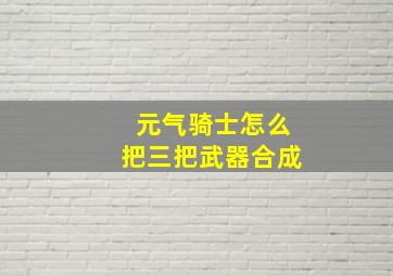 元气骑士怎么把三把武器合成