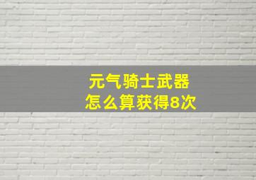 元气骑士武器怎么算获得8次