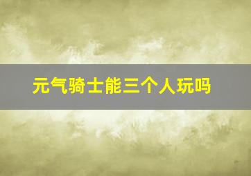 元气骑士能三个人玩吗