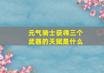 元气骑士获得三个武器的天赋是什么