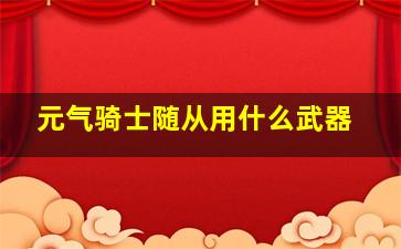 元气骑士随从用什么武器