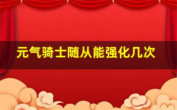 元气骑士随从能强化几次