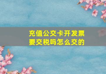 充值公交卡开发票要交税吗怎么交的