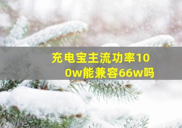 充电宝主流功率100w能兼容66w吗