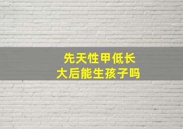 先天性甲低长大后能生孩子吗