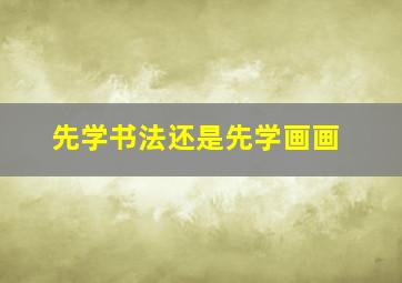 先学书法还是先学画画