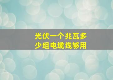 光伏一个兆瓦多少组电缆线够用