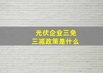 光伏企业三免三减政策是什么