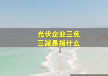 光伏企业三免三减是指什么