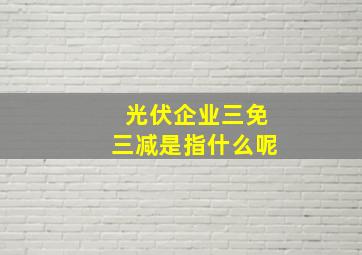 光伏企业三免三减是指什么呢