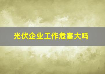 光伏企业工作危害大吗