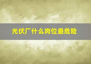 光伏厂什么岗位最危险