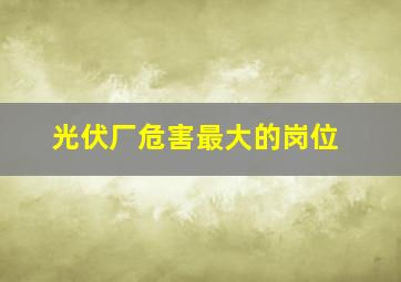 光伏厂危害最大的岗位