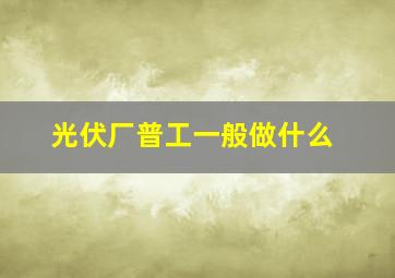 光伏厂普工一般做什么