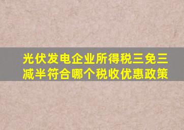 光伏发电企业所得税三免三减半符合哪个税收优惠政策