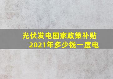 光伏发电国家政策补贴2021年多少钱一度电