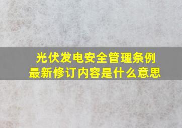 光伏发电安全管理条例最新修订内容是什么意思