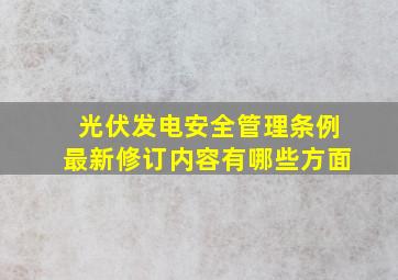 光伏发电安全管理条例最新修订内容有哪些方面