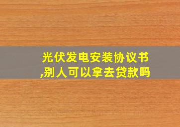 光伏发电安装协议书,别人可以拿去贷款吗