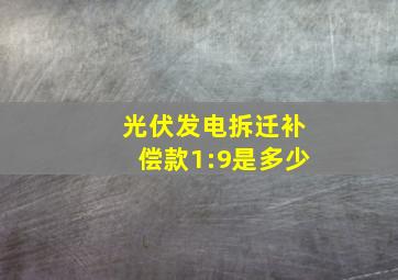 光伏发电拆迁补偿款1:9是多少