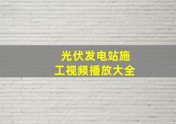 光伏发电站施工视频播放大全